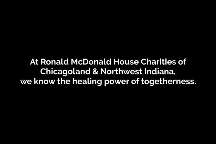 Black background with white text that reads "At Ronald McDonald House Charities of Chicagoland & Northwest Indiana, we know the healing power of togetherness."
