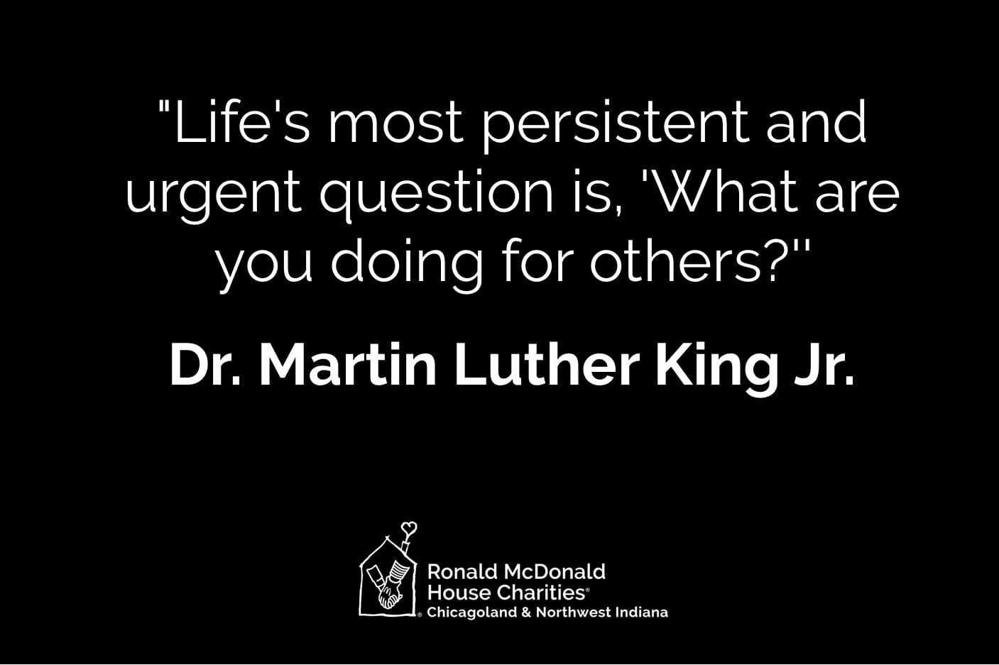 White text on a black background reads "Life's most persistent and urgent question is, 'What are you doing for others?'' – Dr. Martin Luther King, Jr.